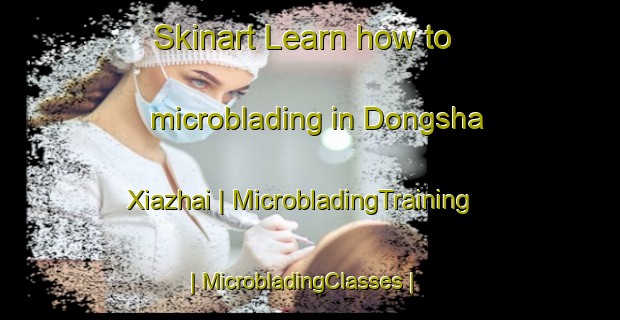 Skinart Learn how to microblading in Dongsha Xiazhai | MicrobladingTraining | MicrobladingClasses | SkinartTraining-China